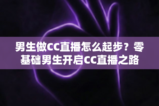 男生做CC直播怎么起步？零基础男生开启CC直播之路的全方位实战指南