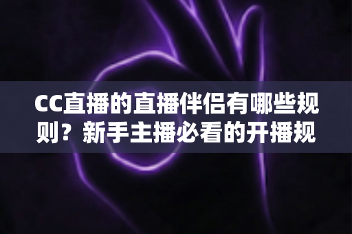 CC直播的直播伴侣有哪些规则?新手主播必看的开播规范与使用指南 CC直播的直播伴侣有哪些规则?新手主播必看的开播规范与使用指南