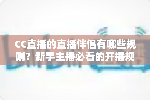 CC直播的直播伴侣有哪些规则?新手主播必看的开播规范与使用指南 CC直播的直播伴侣有哪些规则?新手主播必看的开播规范与使用指南