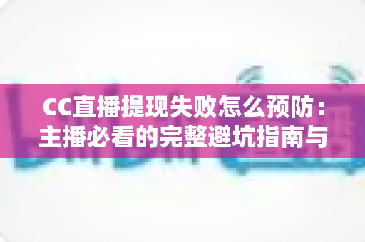 CC直播提现失败怎么预防:主播必看的完整避坑指南与实用技巧 CC直播提现失败怎么预防:主播必看的完整避坑指南与实用技巧