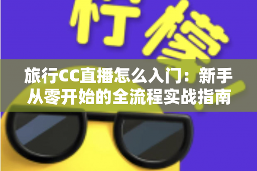 旅行CC直播怎么入门:新手从零开始的全流程实战指南 旅行CC直播怎么入门:新手从零开始的全流程实战指南
