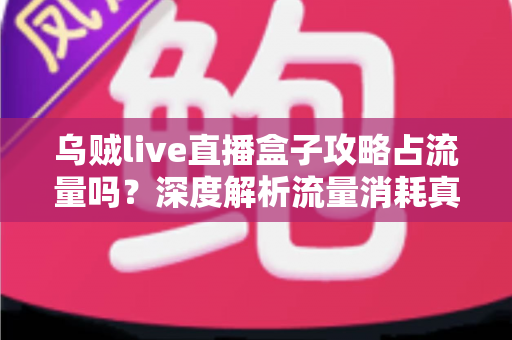 乌贼live直播盒子攻略占流量吗？深度解析流量消耗真相与实用省流技巧大全