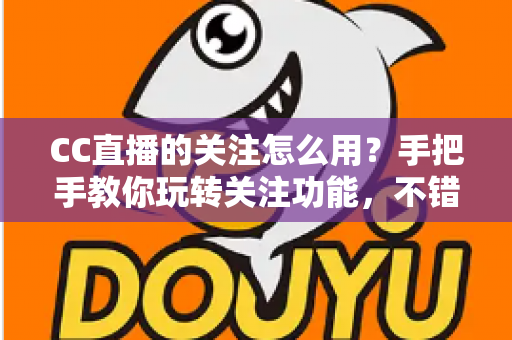 CC直播的关注怎么用？手把手教你玩转关注功能，不错过任何一场精彩直播