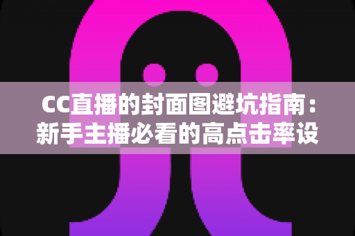 CC直播的封面图避坑指南：新手主播必看的高点击率设计攻略