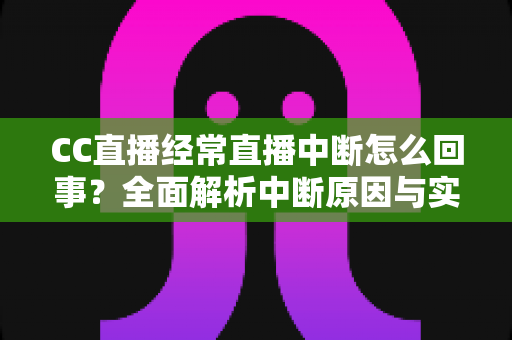 CC直播经常直播中断怎么回事？全面解析中断原因与实用解决方案指南
