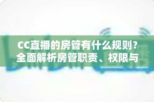 CC直播的房管有什么规则？全面解析房管职责、权限与行为规范，助你轻松胜任管理岗位