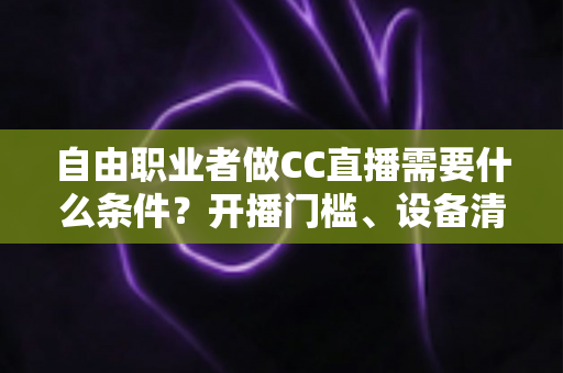 自由职业者做CC直播需要什么条件？开播门槛、设备清单与新手起步攻略全解析