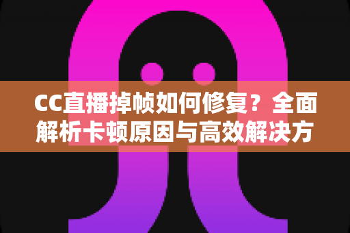 CC直播掉帧如何修复?全面解析卡顿原因与高效解决方案指南 CC直播掉帧如何修复?全面解析卡顿原因与高效解决方案指南