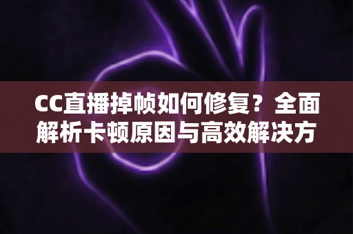 CC直播掉帧如何修复?全面解析卡顿原因与高效解决方案指南 CC直播掉帧如何修复?全面解析卡顿原因与高效解决方案指南
