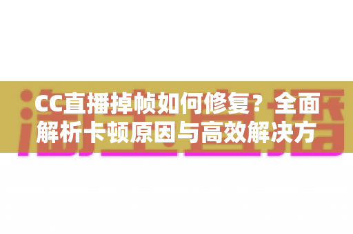 CC直播掉帧如何修复?全面解析卡顿原因与高效解决方案指南 CC直播掉帧如何修复?全面解析卡顿原因与高效解决方案指南