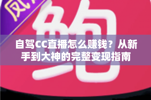 自驾CC直播怎么赚钱?从新手到大神的完整变现指南 自驾CC直播怎么赚钱?从新手到大神的完整变现指南