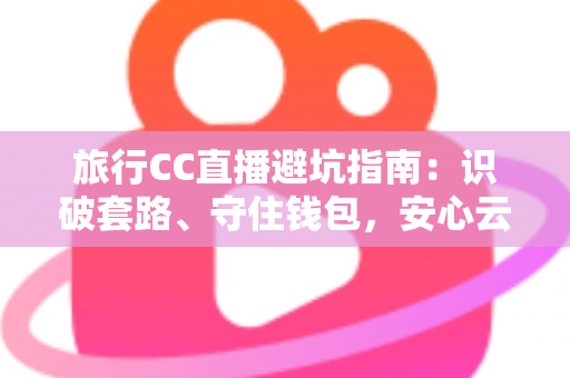 旅行CC直播避坑指南:识破套路、守住钱包,安心云游世界的实用攻略 旅行CC直播避坑指南:识破套路、守住钱包,安心云游世界的实用攻略