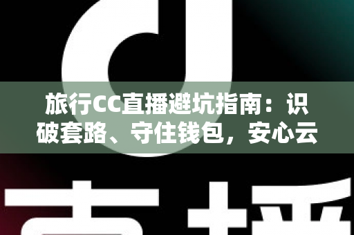 旅行CC直播避坑指南：识破套路、守住钱包，安心云游世界的实用攻略