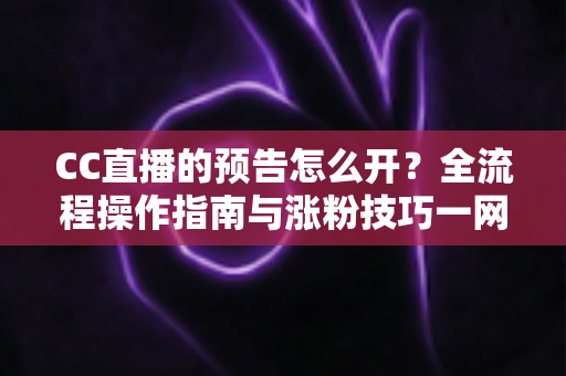 CC直播的预告怎么开?全流程操作指南与涨粉技巧一网打尽 CC直播的预告怎么开?全流程操作指南与涨粉技巧一网打尽