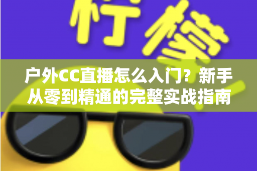 户外CC直播怎么入门？新手从零到精通的完整实战指南与避坑攻略