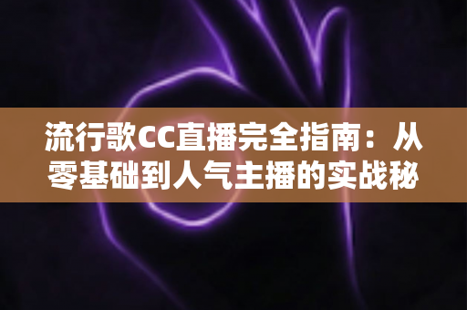 流行歌CC直播完全指南:从零基础到人气主播的实战秘籍 流行歌CC直播完全指南:从零基础到人气主播的实战秘籍