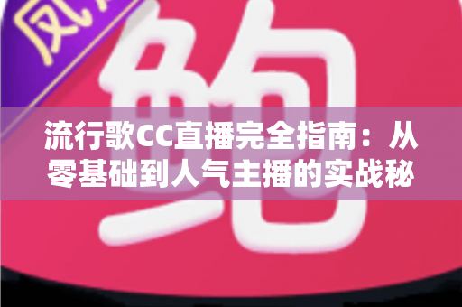 流行歌CC直播完全指南：从零基础到人气主播的实战秘籍