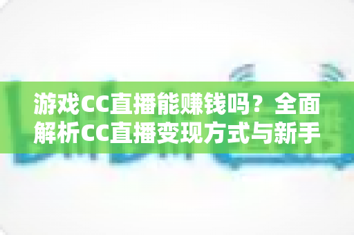 游戏CC直播能赚钱吗？全面解析CC直播变现方式与新手入门指南