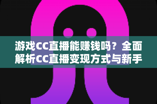 游戏CC直播能赚钱吗？全面解析CC直播变现方式与新手入门指南