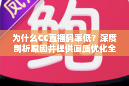 为什么CC直播码率低？深度剖析原因并提供画质优化全攻略