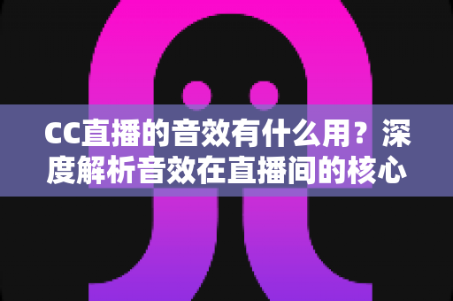 CC直播的音效有什么用？深度解析音效在直播间的核心价值与实用技巧