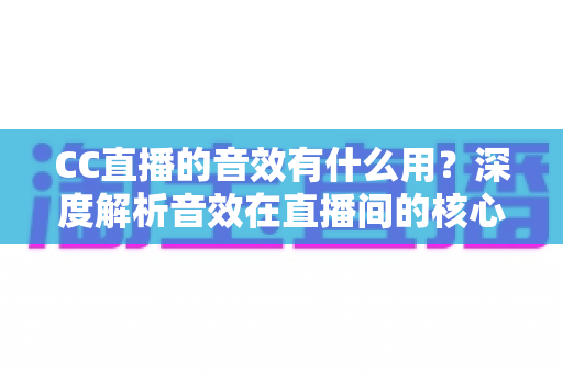 CC直播的音效有什么用？深度解析音效在直播间的核心价值与实用技巧