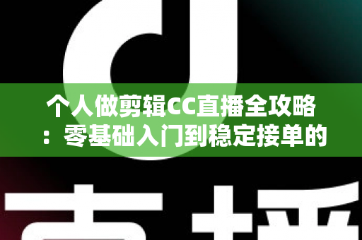 个人做剪辑CC直播全攻略：零基础入门到稳定接单的实战变现指南