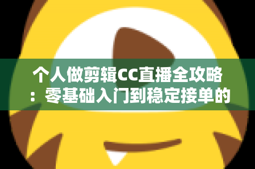 个人做剪辑CC直播全攻略：零基础入门到稳定接单的实战变现指南