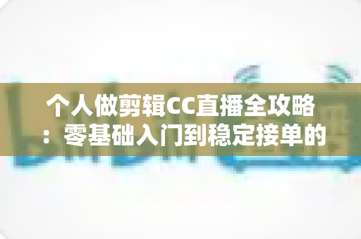 个人做剪辑CC直播全攻略：零基础入门到稳定接单的实战变现指南