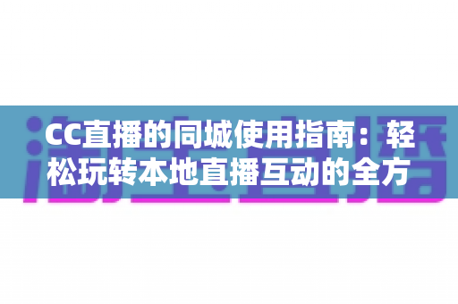 CC直播的同城使用指南:轻松玩转本地直播互动的全方位攻略 CC直播的同城使用指南:轻松玩转本地直播互动的全方位攻略