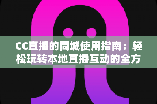 CC直播的同城使用指南：轻松玩转本地直播互动的全方位攻略