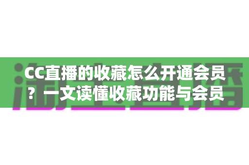 CC直播的收藏怎么开通会员？一文读懂收藏功能与会员开通全流程