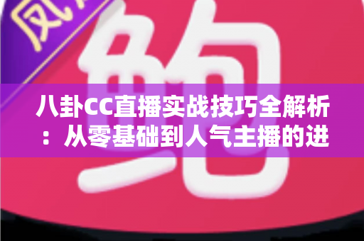 八卦CC直播实战技巧全解析:从零基础到人气主播的进阶指南 八卦CC直播实战技巧全解析:从零基础到人气主播的进阶指南