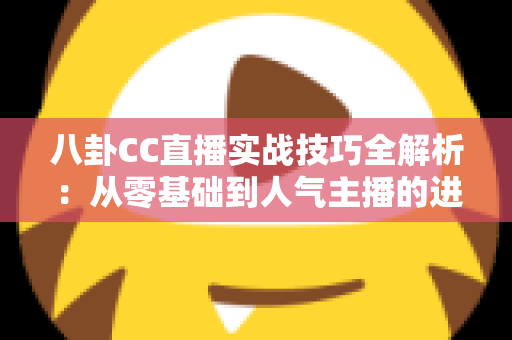 八卦CC直播实战技巧全解析:从零基础到人气主播的进阶指南 八卦CC直播实战技巧全解析:从零基础到人气主播的进阶指南