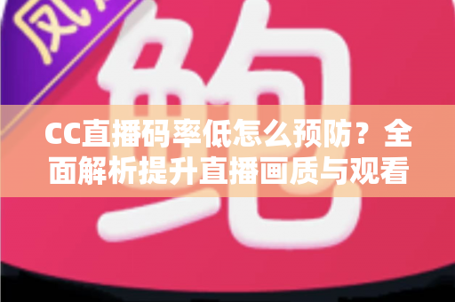 CC直播码率低怎么预防?全面解析提升直播画质与观看体验的实用指南 CC直播码率低怎么预防?全面解析提升直播画质与观看体验的实用指南