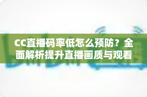 CC直播码率低怎么预防?全面解析提升直播画质与观看体验的实用指南 CC直播码率低怎么预防?全面解析提升直播画质与观看体验的实用指南