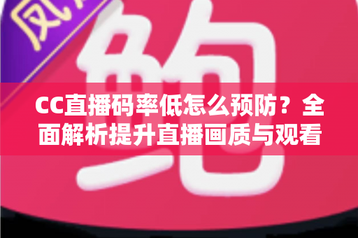 CC直播码率低怎么预防?全面解析提升直播画质与观看体验的实用指南 CC直播码率低怎么预防?全面解析提升直播画质与观看体验的实用指南