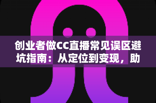 创业者做CC直播常见误区避坑指南:从定位到变现,助你少走三年弯路 创业者做CC直播常见误区避坑指南:从定位到变现,助你少走三年弯路