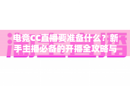 电竞CC直播要准备什么？新手主播必备的开播全攻略与设备清单
