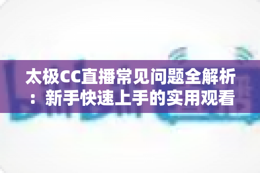 太极CC直播常见问题全解析:新手快速上手的实用观看指南 太极CC直播常见问题全解析:新手快速上手的实用观看指南