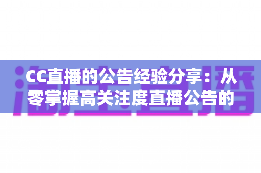 CC直播的公告经验分享：从零掌握高关注度直播公告的写作秘诀与实战技巧