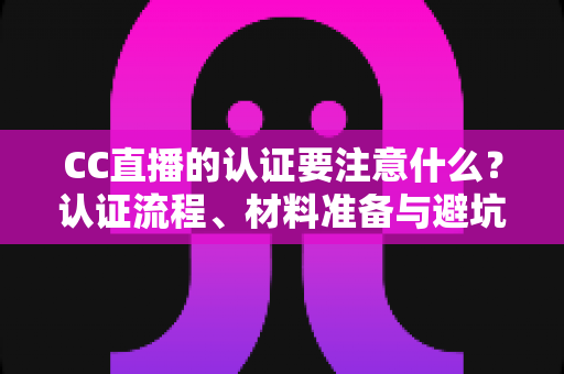 CC直播的认证要注意什么?认证流程、材料准备与避坑指南全解析 CC直播的认证要注意什么?认证流程、材料准备与避坑指南全解析