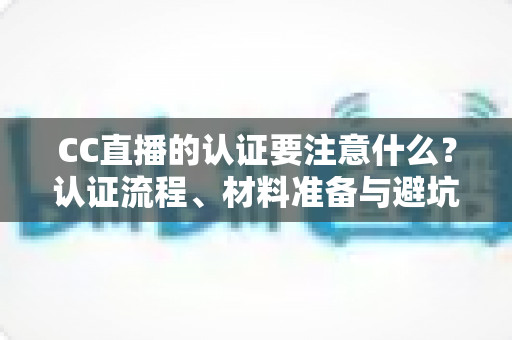 CC直播的认证要注意什么？认证流程、材料准备与避坑指南全解析