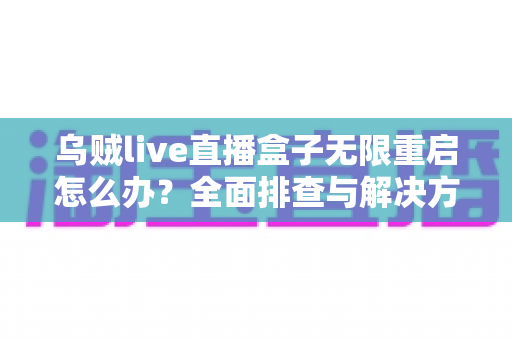 乌贼live直播盒子无限重启怎么办？全面排查与解决方案完全指南