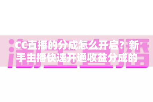 CC直播的分成怎么开启？新手主播快速开通收益分成的完整指南