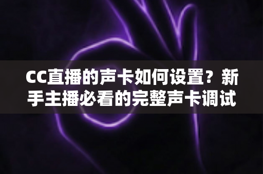 CC直播的声卡如何设置?新手主播必看的完整声卡调试教程与实用技巧 CC直播的声卡如何设置?新手主播必看的完整声卡调试教程与实用技巧