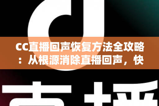CC直播回声恢复方法全攻略：从根源消除直播回声，快速还原清晰人声的完整解决方案