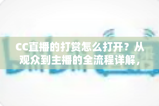 CC直播的打赏怎么打开？从观众到主播的全流程详解，一文看懂打赏功能开启方法