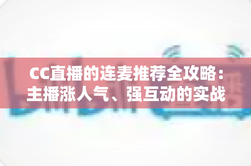 CC直播的连麦推荐全攻略:主播涨人气、强互动的实战指南 CC直播的连麦推荐全攻略:主播涨人气、强互动的实战指南