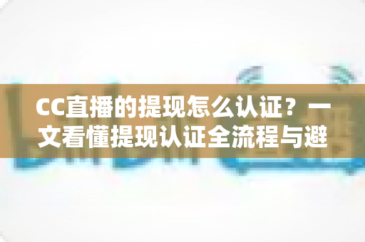 CC直播的提现怎么认证?一文看懂提现认证全流程与避坑指南 CC直播的提现怎么认证?一文看懂提现认证全流程与避坑指南